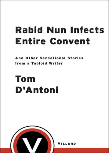 Rabid Nun Infects Entire Convent And Other Sensational Stories From A Tabloid Writer Tom Dantoni