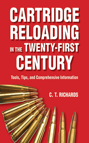 Cartridge Reloading In The Twentyfirst Century Tools Tips And Comprehensive Information Charles T Richards