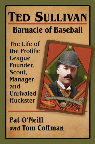 Ted Sullivan Barnacle Of Baseball The Life Of The Prolific League Founder Scout Manager And Unrivaled Huckster Pat Oneill Tom Coffman