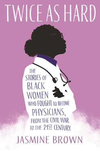 Twice As Hard The Stories Of Black Women Who Fought To Become Physicians From The Civil War To The Twentyfirst Century Jasmine Brown
