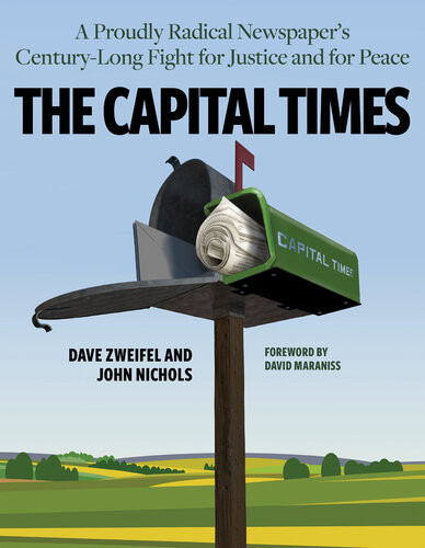 The Capital Times A Proudly Radical Newspapers Century Long Fight For Justice And For Peace John Nichols Dave Zweifel