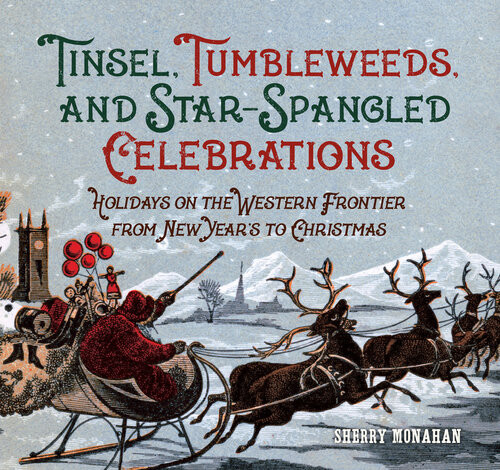 Tinsel Tumbleweeds And Starspangled Celebrations Holidays On The Frontier From New Years To Christmas Sherry Monahan