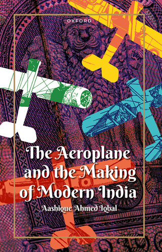 The Aeroplane And The Making Of Modern India Aashique Ahmed Iqbal