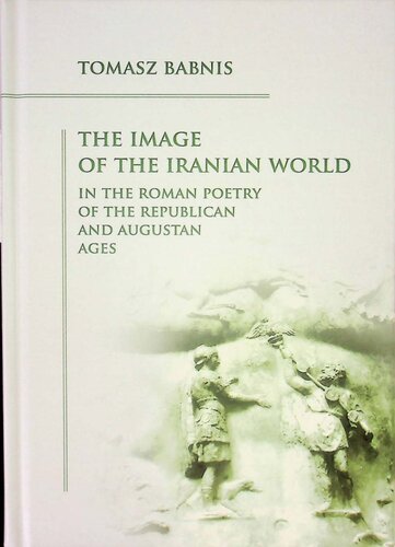 The Image Of The Iranian World In The Roman Poetry Of The Republican And Augustan Ages Tomasz Babnis