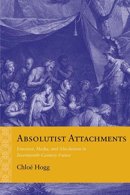 Absolutist Attachments Emotion Media And Absolutism In Seventeenthcentury France 1st Edition Chlo Hogg