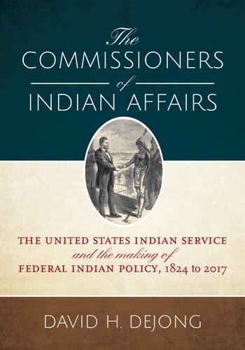 The Commissioners Of Indian Affairs The United States Indian Service And The Making Of Federal Indian Policy 1824 To 2017 David H Dejong