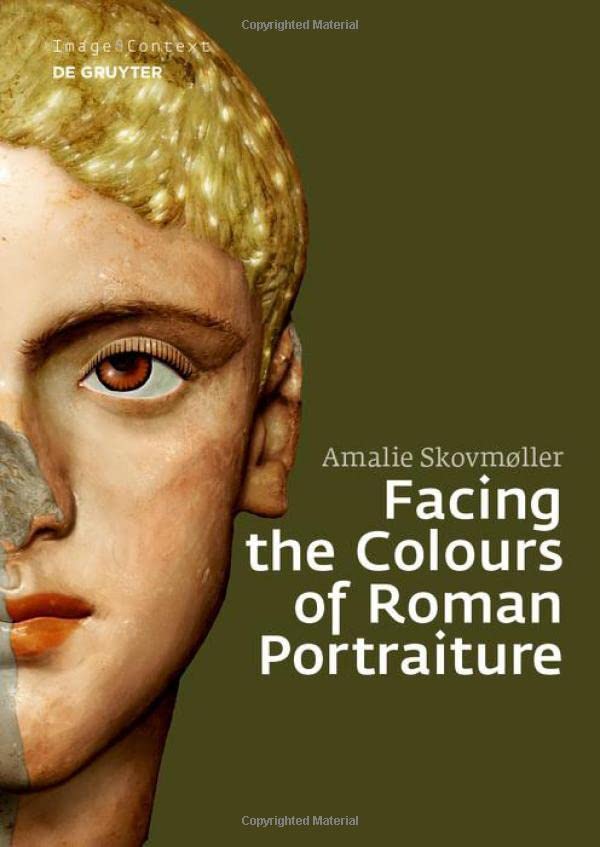 Facing The Colours Of Roman Portraiture Exploring The Materiality Of Ancient Polychrome Forms Amalie Skovmller