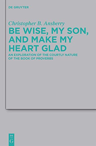 Be Wise My Son And Make My Heart Glad An Exploration Of The Courtly Nature Of The Book Of Proverbs Beihefte Zur Zeitschrift Fur Die Alttestamentliche Wissenschaft 422 Christopher B Ansberry
