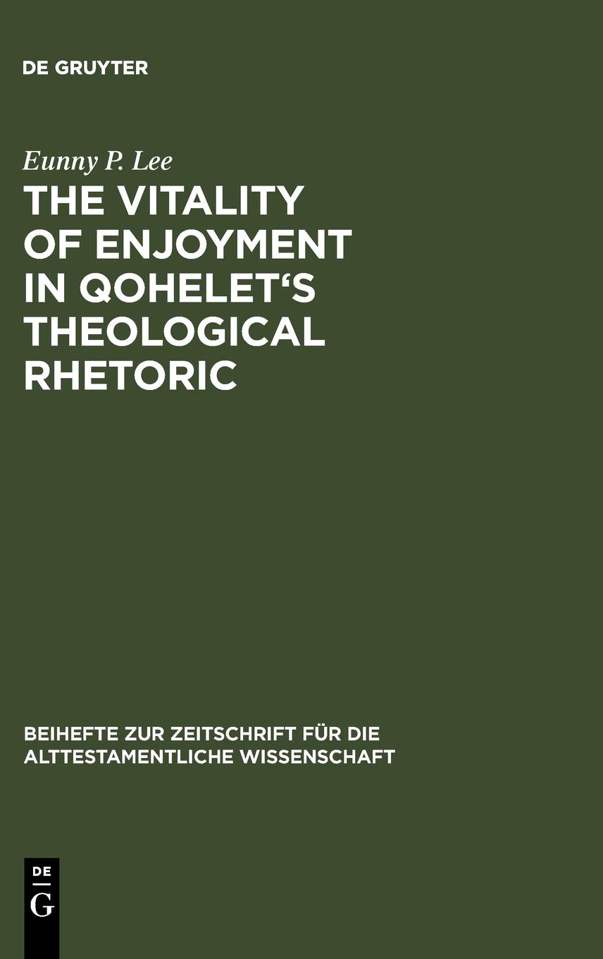 The Vitality Of Enjoyment In Qohelets Theological Rhetoric Dissertationsschrift Reprint 2012 Eunny P Lee