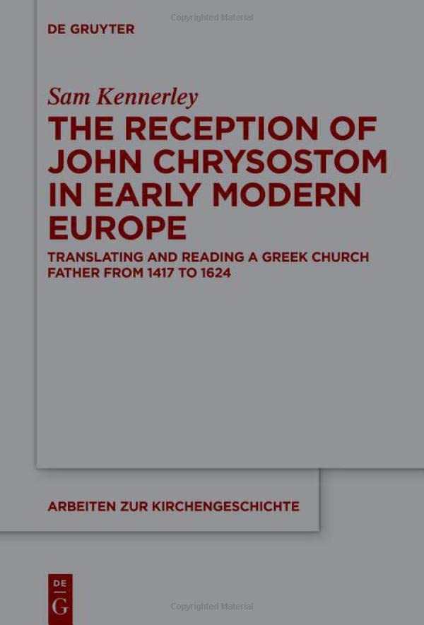 The Reception Of John Chrysostom In Early Modern Europe Translating And Reading A Greek Church Father From 1417 To 1624 Kennerley