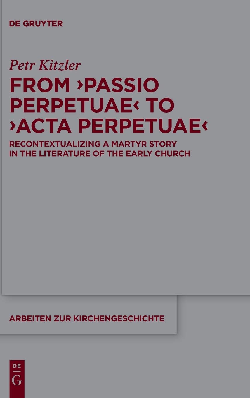 From Passio Perpetuae To Acta Perpetuae Recontextualizing A Martyr Story In The Literature Of The Early Church Petr Kitzler