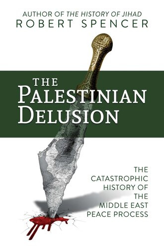 The Palestinian Delusion The Catastrophic History Of The Middle East Peace Process Robert Spencer