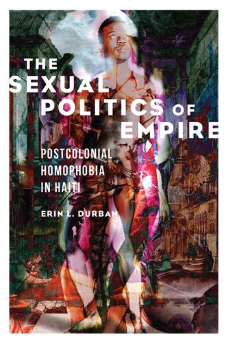 The Sexual Politics Of Empire Postcolonial Homophobia In Haiti 1st Edition Erin L Durban