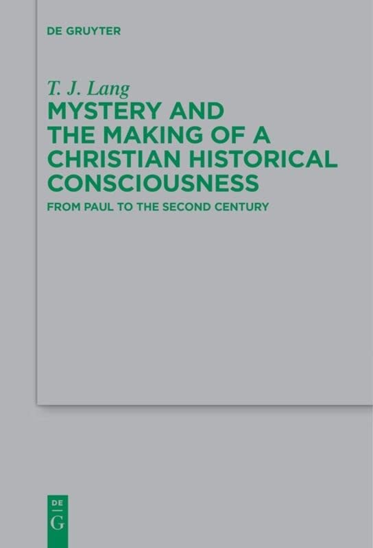 Mystery And The Making Of A Christian Historical Consciousness From Paul To The Second Century T J Lang
