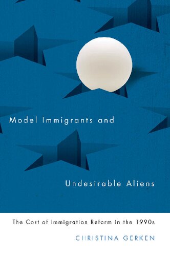 Model Immigrants And Undesirable Aliens The Cost Of Immigration Reform In The 1990s 1st Edition Christina Gerken