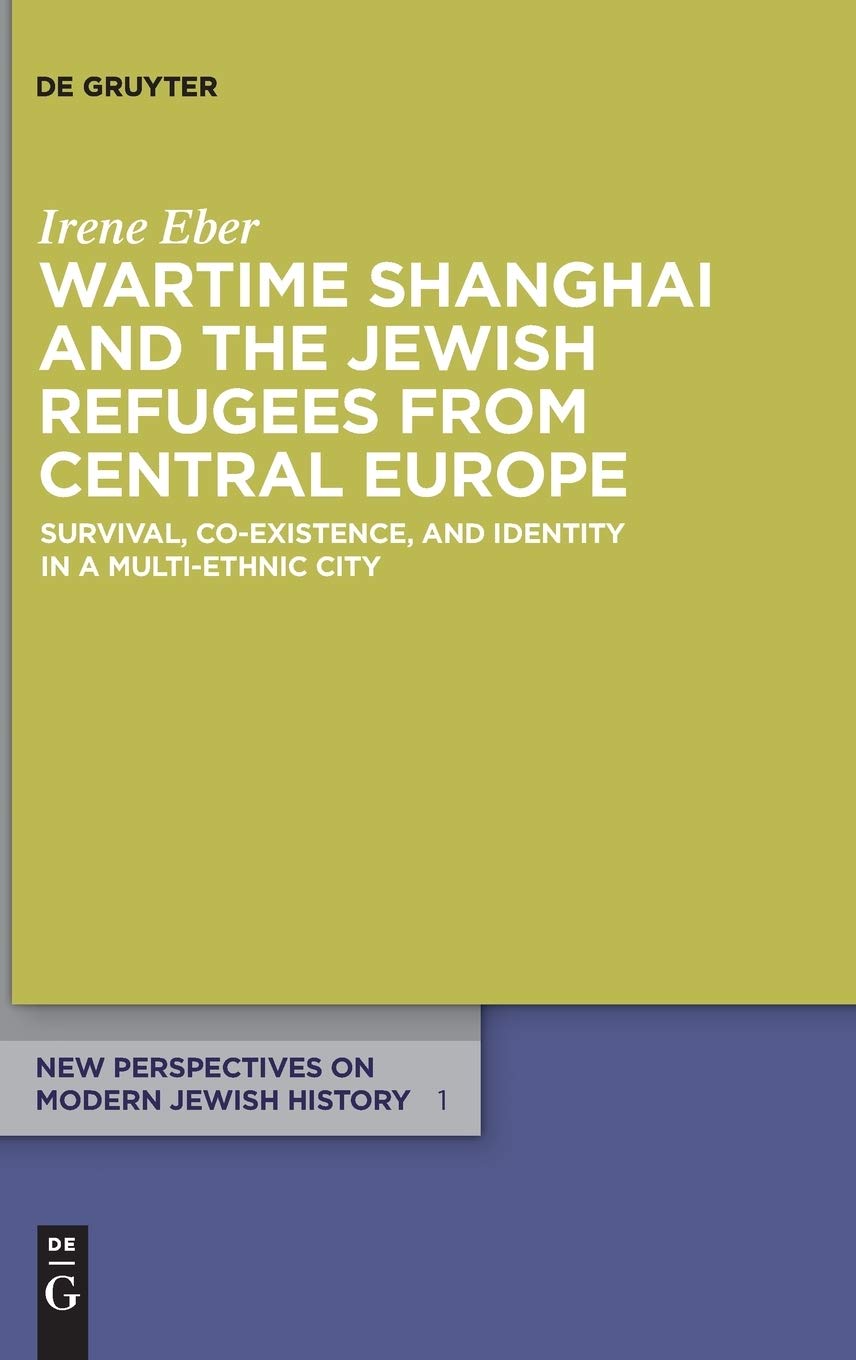 Wartime Shanghai And The Jewish Refugees From Central Europe Survival Coexistence And Identity In A Multiethnic City Irene Eber