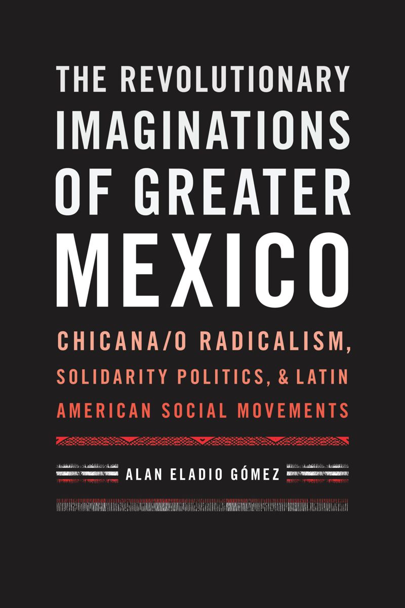 The Revolutionary Imaginations Of Greater Mexico Chicanao Radicalism Solidarity Politics And Latin American Social Movements 1st Edition Alan Eladio Gmez