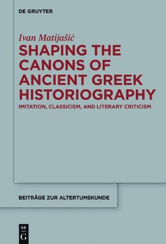 Shaping The Canons Of Ancient Greek Historiography Imitation Classicism And Literary Criticism Ivan Matijai