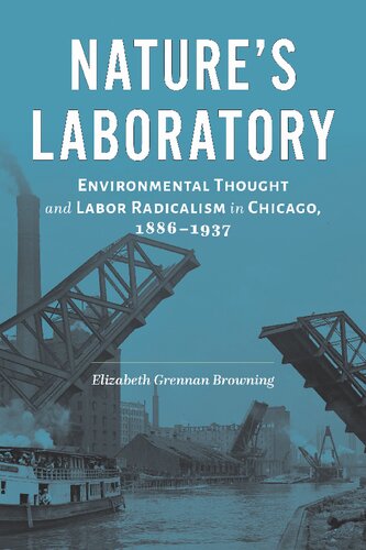 Natures Laboratory Environmental Thought And Labor Radicalism In Chicago 18861937 Elizabeth Grennan Browning