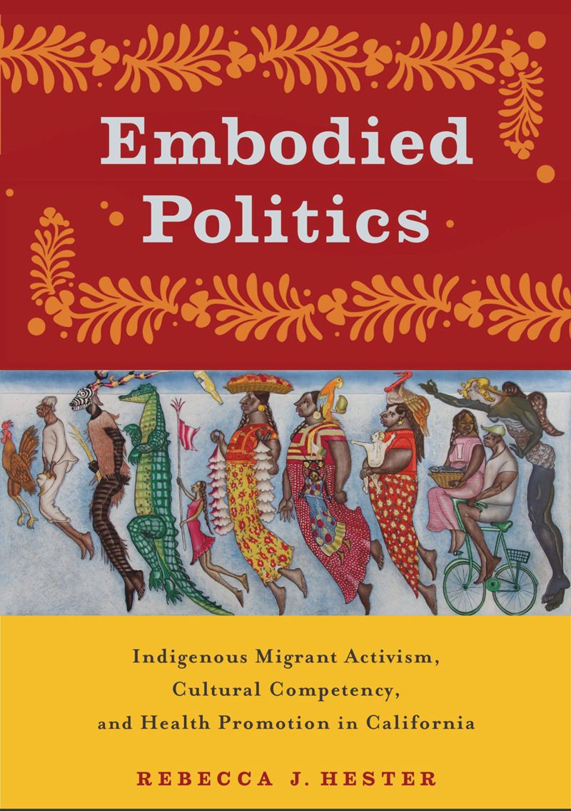Embodied Politics Indigenous Migrant Activism Cultural Competency And Health Promotion In California 1st Edition Rebecca J Hester