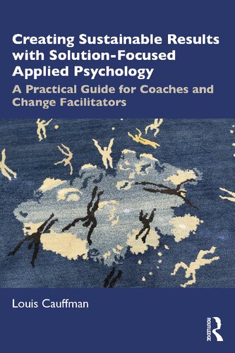 Creating Sustainable Results With Solutionfocused Applied Psychology A Practical Guide For Coaches And Change Facilitators Louis Cauffman