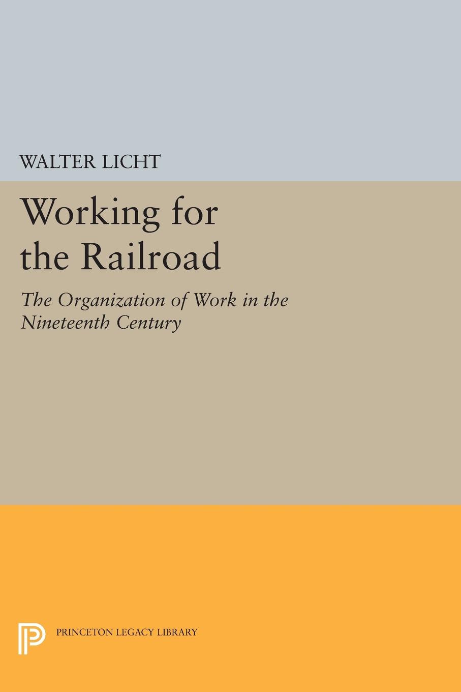 Working For The Railroad The Organization Of Work In The Nineteenth Century Walter Licht