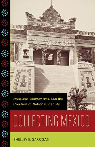 Collecting Mexico Museums Monuments And The Creation Of National Identity 1st Edition Shelley E Garrigan