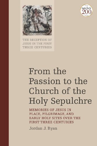 From The Passion To The Church Of The Holy Sepulchre Memories Of Jesus In Place Pilgrimage And Early Holy Sites Over The First Three Centuries Jordan J Ryan