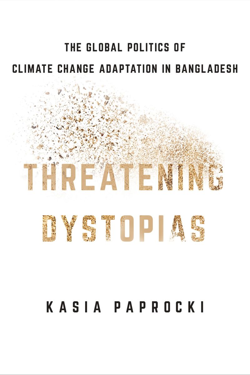 Threatening Dystopias The Global Politics Of Climate Change Adaptation In Bangladesh 1st Edition Kasia Paprocki