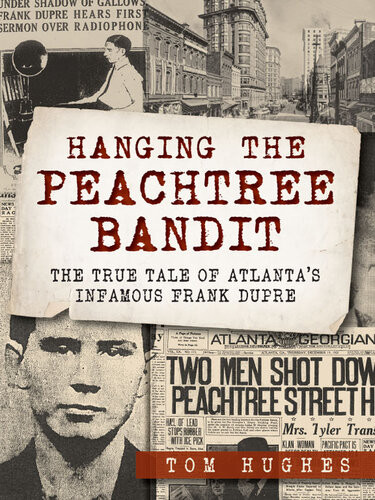 Hanging The Peachtree Bandit The True Tale Of Atlantas Infamous Frank Dupre Tom Hughes