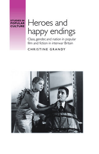 Heroes And Happy Endings Class Gender And Nation In Popular Film And Fiction In Interwar Britain Studies In Popular Culture Christine Grandy