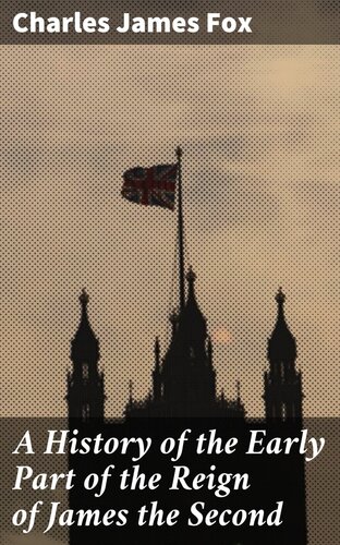 A History Of The Early Part Of The Reign Of James The Second Charles James Fox