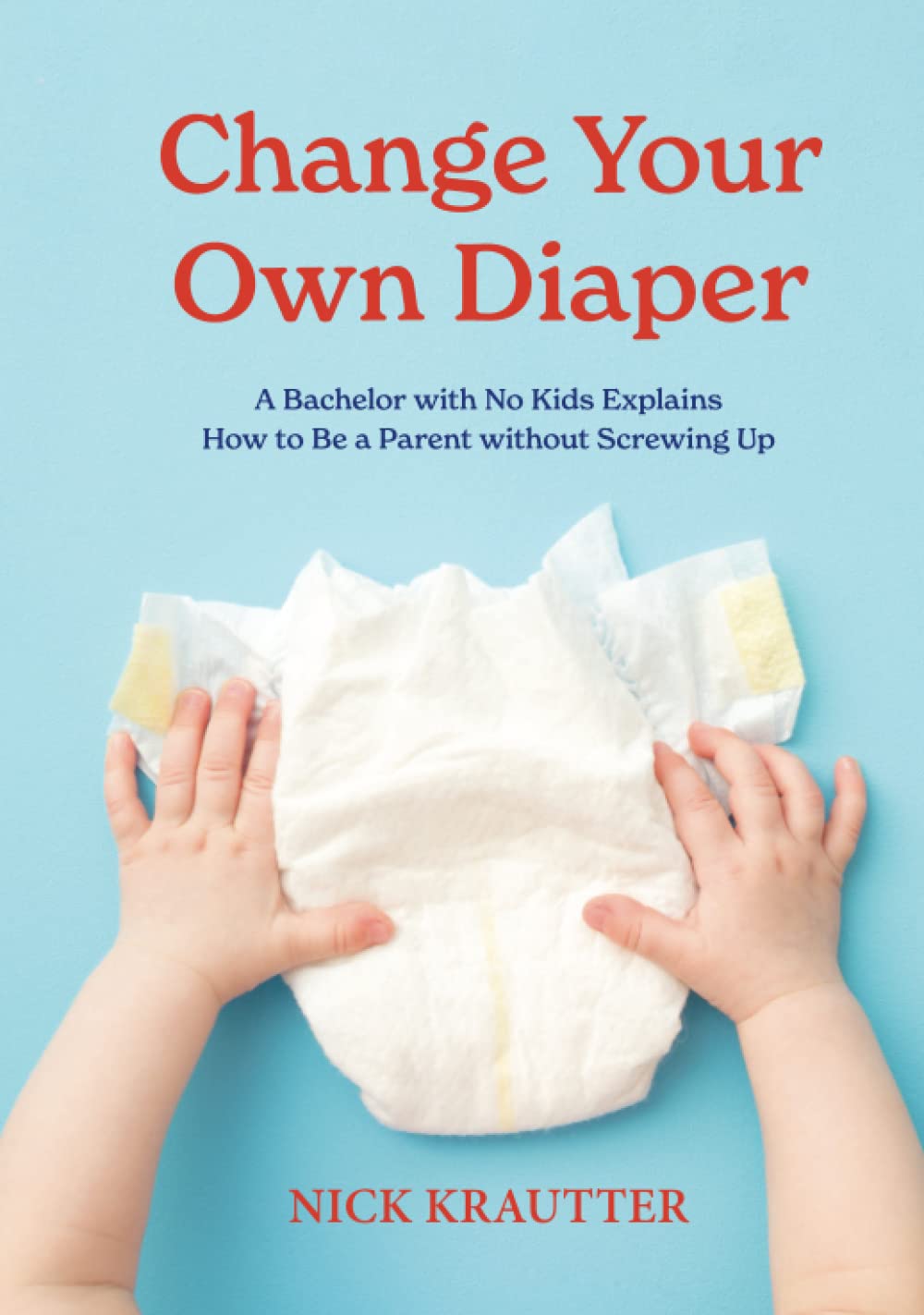 Change Your Own Diaper A Bachelor With No Kids Explains How To Be A Parent Without Screwing Up Nick Krautter
