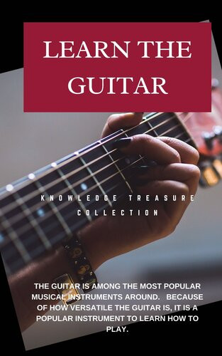 Learn The Guitar A Beginners Guide To Playing The Guitar Knowledge Treasure Collection