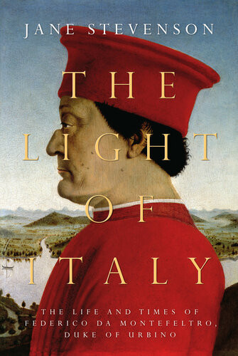 The Light Of Italy The Life And Times Of Federico Da Montefeltro Duke Of Urbino Jane Stevenson