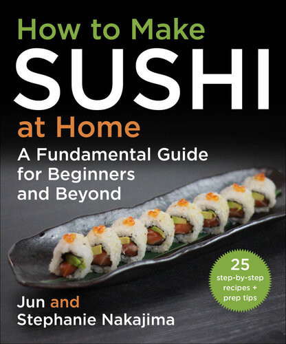 How To Make Sushi At Home A Fundamental Guide For Beginners And Beyond Jun Nakajima Stephanie Nakajima