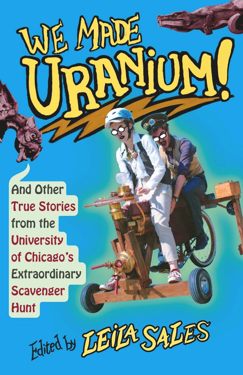 We Made Uranium And Other True Stories From The University Of Chicagos Extraordinary Scavenger Hunt 1st Edition Leila Sales
