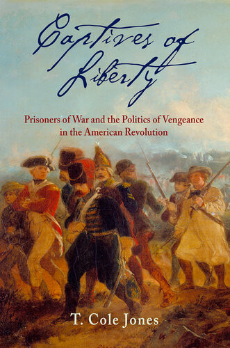 Captives Of Liberty Prisoners Of War And The Politics Of Vengeance In The American Revolution T Cole Jones