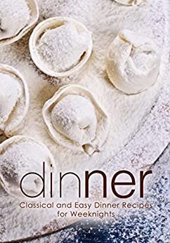 Dinner Classical And Easy Dinner Recipes For Weeknights Booksumo Press