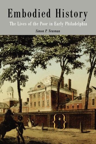 Embodied History The Lives Of The Poor In Early Philadelphia Simon P Newman