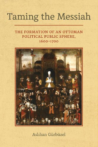 Taming The Messiah The Formation Of An Ottoman Political Public Sphere 16001700 1st Edition Aslihan Gurbuzel