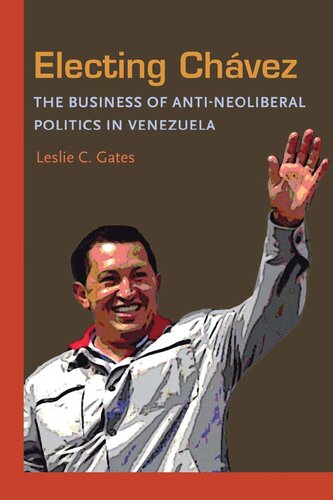 Electing Chavez The Business Of Antineoliberal Politics In Venezuela 1st Edition Leslie C Gates