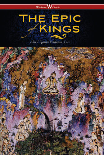 The Epic Of Kings Hero Tales Of Ancient Persia Wisehouse Classics The Authoritative Edition Abulqasim Ferdowsi Tusi