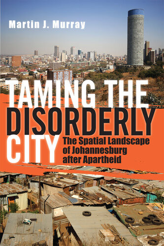 Taming The Disorderly City The Spatial Landscape Of Johannesburg After Apartheid Martin J Murray