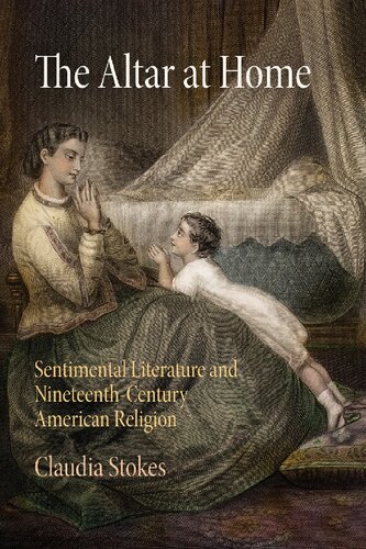The Altar At Home Sentimental Literature And Nineteenthcentury American Religion Claudia Stokes