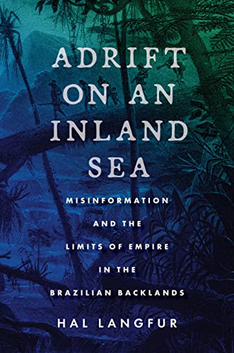 Adrift On An Inland Sea Misinformation And The Limits Of Empire In The Brazilian Backlands Hal Langfur