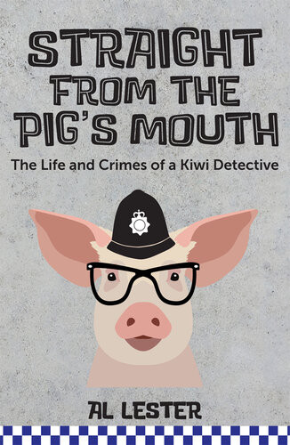 Straight From The Pigs Mouth The Life And Crimes Of A Kiwi Detective Al Lester