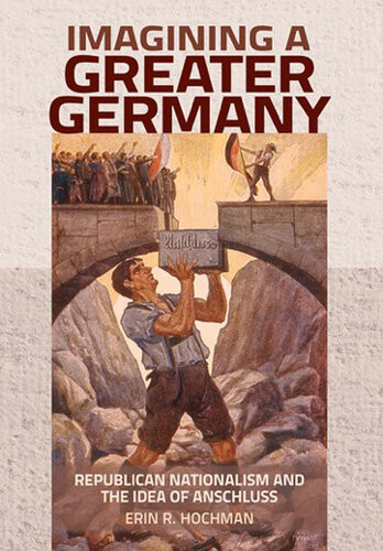 Imagining A Greater Germany Republican Nationalism And The Idea Of Anschluss 1st Edition Erin R Hochman