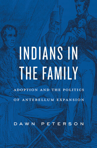 Indians In The Family Adoption And The Politics Of Antebellum Expansion Dawn Peterson