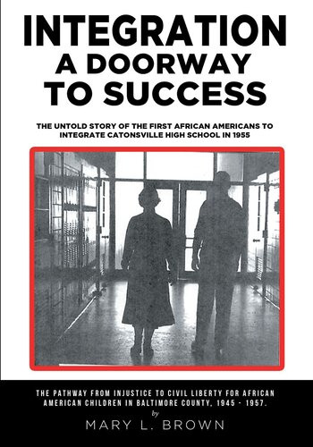 Integration A Doorway To Success The Untold Story Of The First African Americans To Integrate Catonsville High School In 1955 Mary L Brown